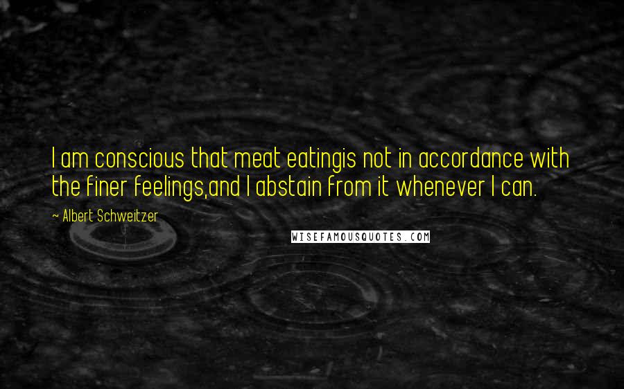 Albert Schweitzer Quotes: I am conscious that meat eatingis not in accordance with the finer feelings,and I abstain from it whenever I can.