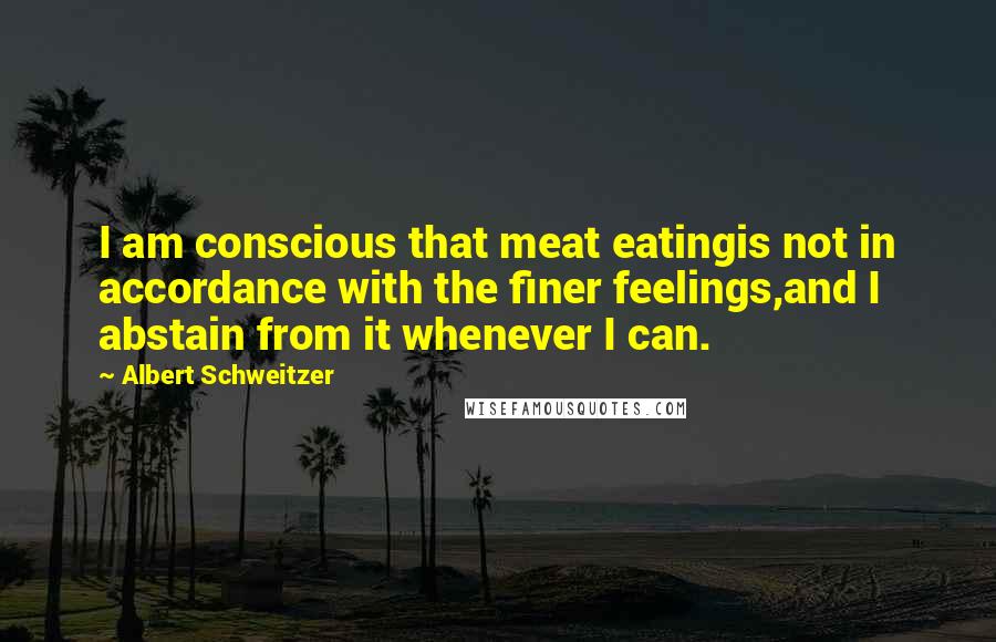 Albert Schweitzer Quotes: I am conscious that meat eatingis not in accordance with the finer feelings,and I abstain from it whenever I can.