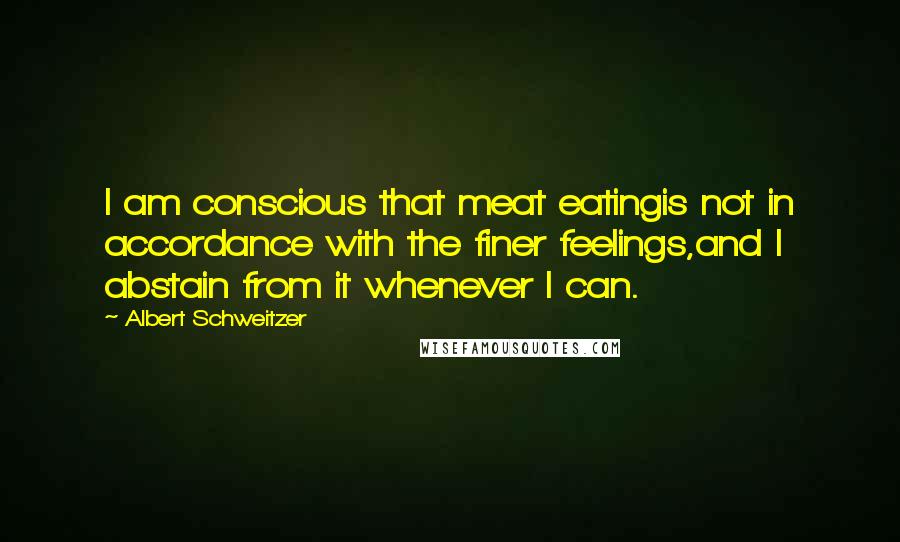 Albert Schweitzer Quotes: I am conscious that meat eatingis not in accordance with the finer feelings,and I abstain from it whenever I can.