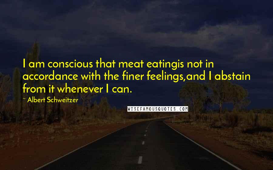 Albert Schweitzer Quotes: I am conscious that meat eatingis not in accordance with the finer feelings,and I abstain from it whenever I can.