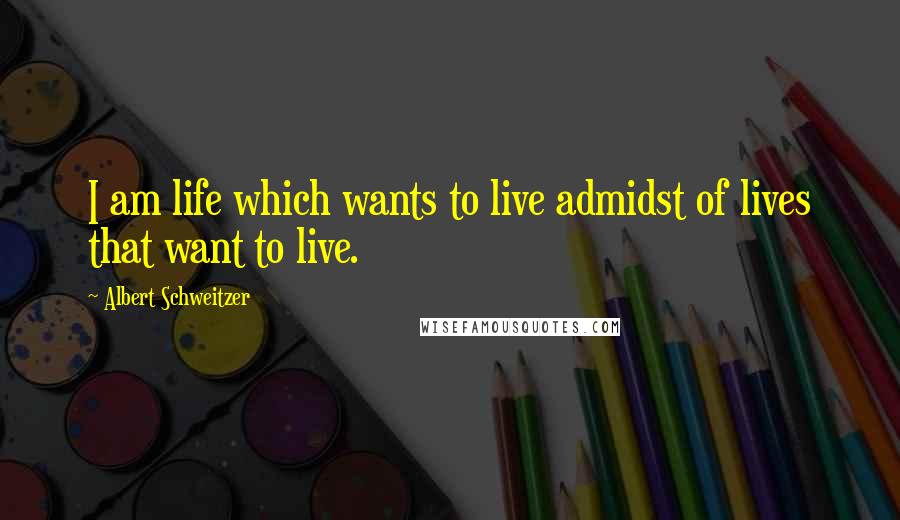 Albert Schweitzer Quotes: I am life which wants to live admidst of lives that want to live.