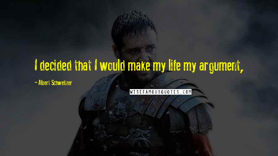 Albert Schweitzer Quotes: I decided that I would make my life my argument,