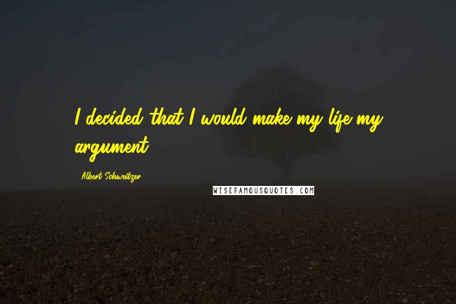 Albert Schweitzer Quotes: I decided that I would make my life my argument,