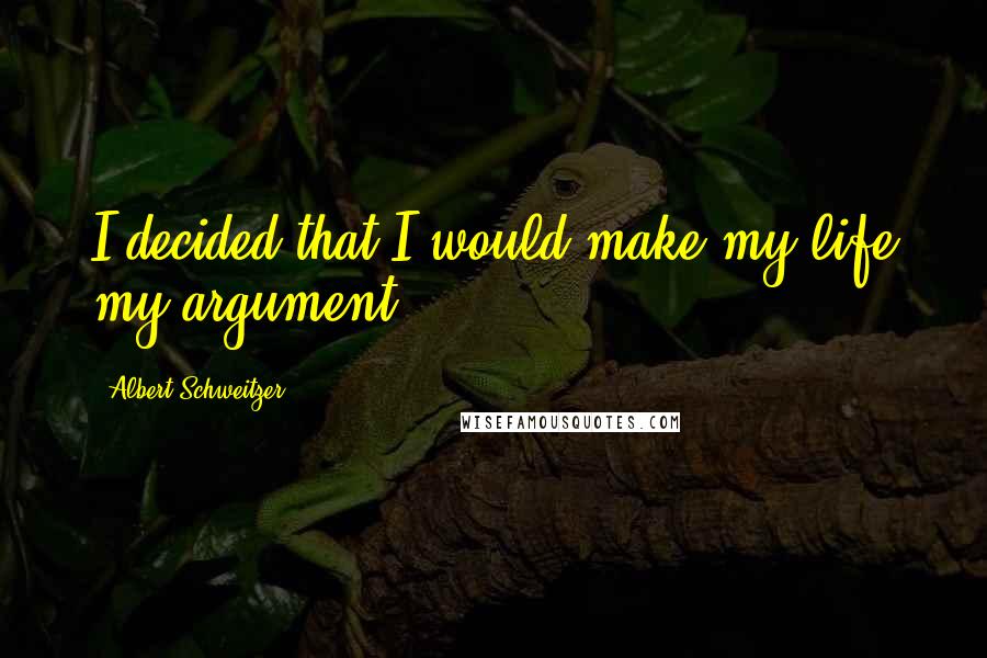 Albert Schweitzer Quotes: I decided that I would make my life my argument,