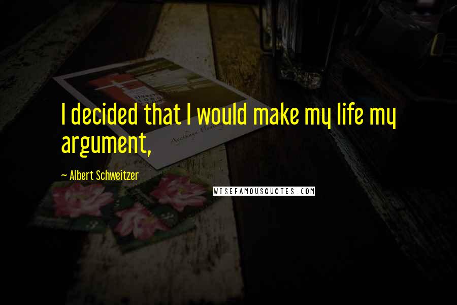 Albert Schweitzer Quotes: I decided that I would make my life my argument,