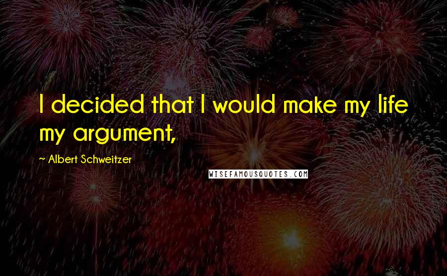 Albert Schweitzer Quotes: I decided that I would make my life my argument,