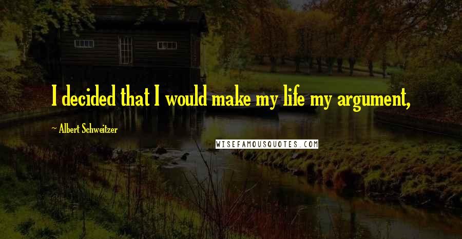 Albert Schweitzer Quotes: I decided that I would make my life my argument,