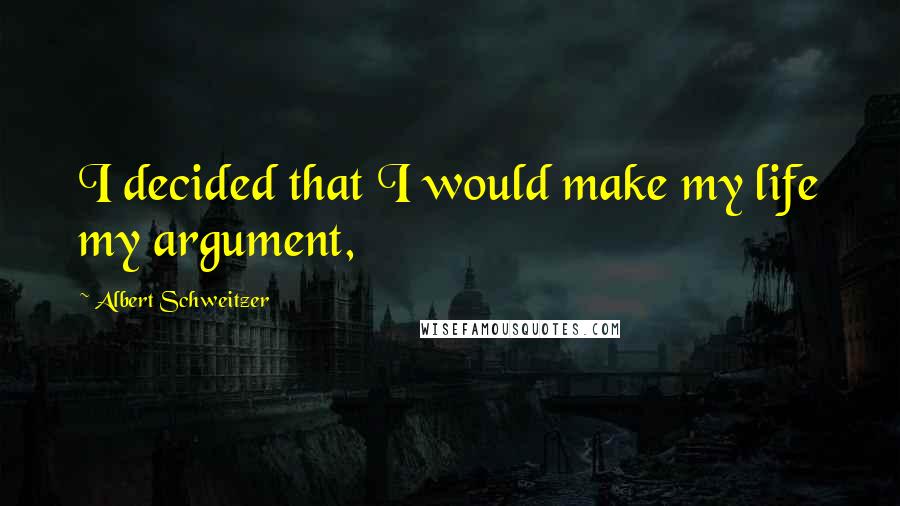 Albert Schweitzer Quotes: I decided that I would make my life my argument,