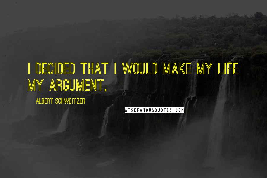 Albert Schweitzer Quotes: I decided that I would make my life my argument,
