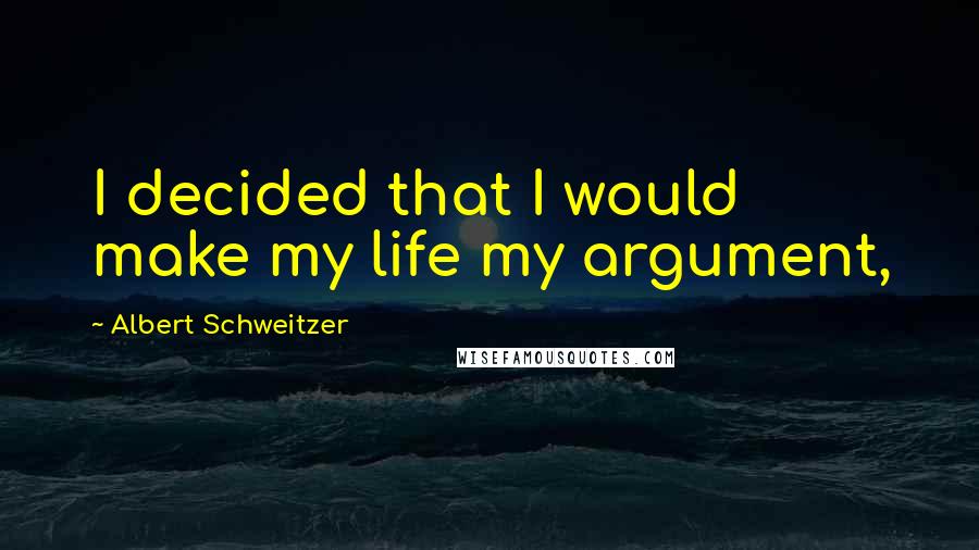 Albert Schweitzer Quotes: I decided that I would make my life my argument,