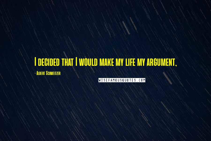 Albert Schweitzer Quotes: I decided that I would make my life my argument,