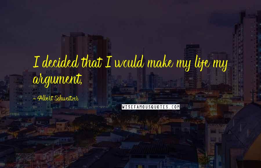 Albert Schweitzer Quotes: I decided that I would make my life my argument,