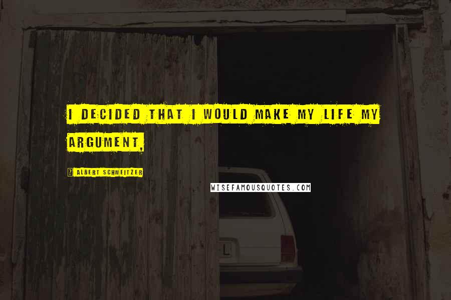 Albert Schweitzer Quotes: I decided that I would make my life my argument,