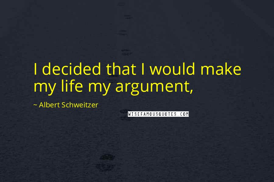 Albert Schweitzer Quotes: I decided that I would make my life my argument,