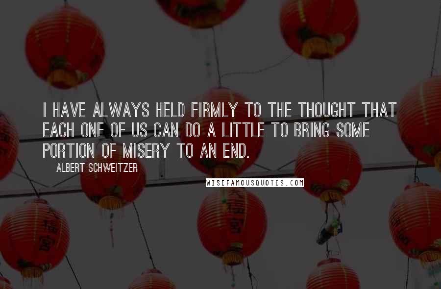 Albert Schweitzer Quotes: I have always held firmly to the thought that each one of us can do a little to bring some portion of misery to an end.