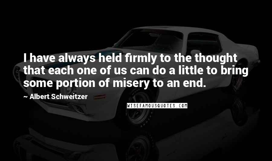 Albert Schweitzer Quotes: I have always held firmly to the thought that each one of us can do a little to bring some portion of misery to an end.