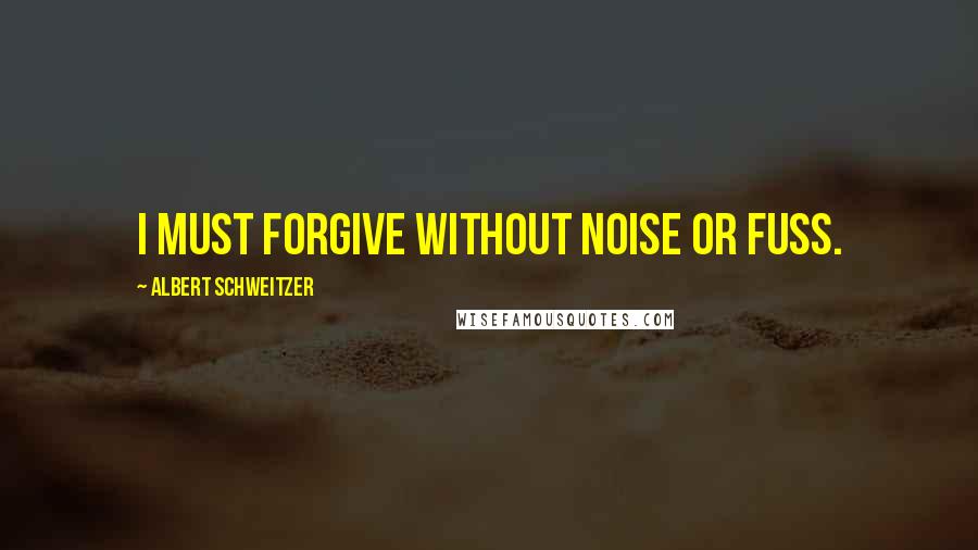 Albert Schweitzer Quotes: I must forgive without noise or fuss.