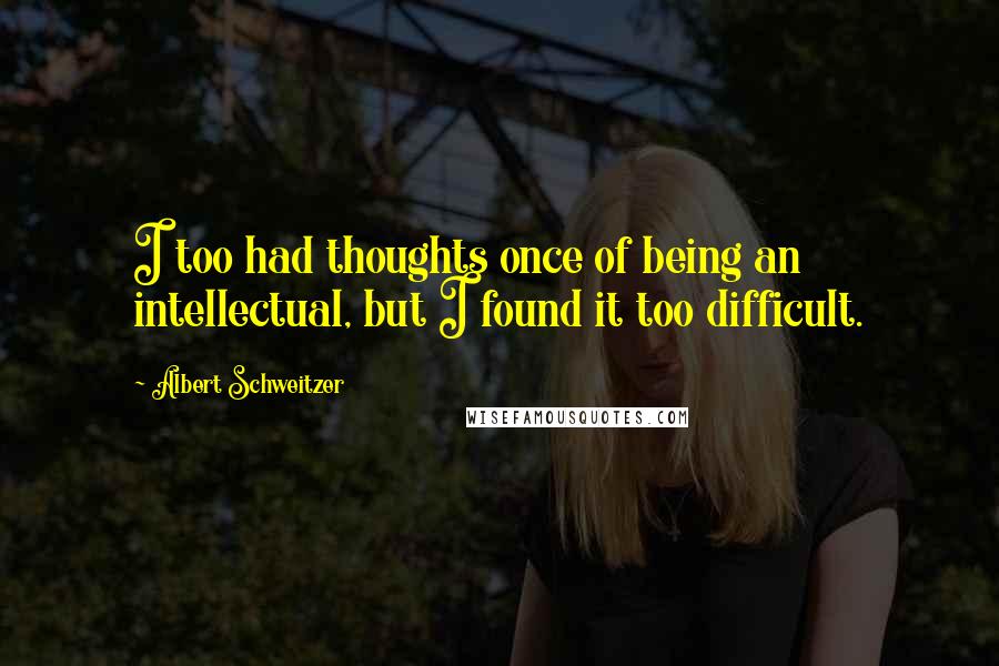 Albert Schweitzer Quotes: I too had thoughts once of being an intellectual, but I found it too difficult.