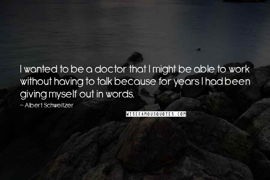 Albert Schweitzer Quotes: I wanted to be a doctor that I might be able to work without having to talk because for years I had been giving myself out in words.