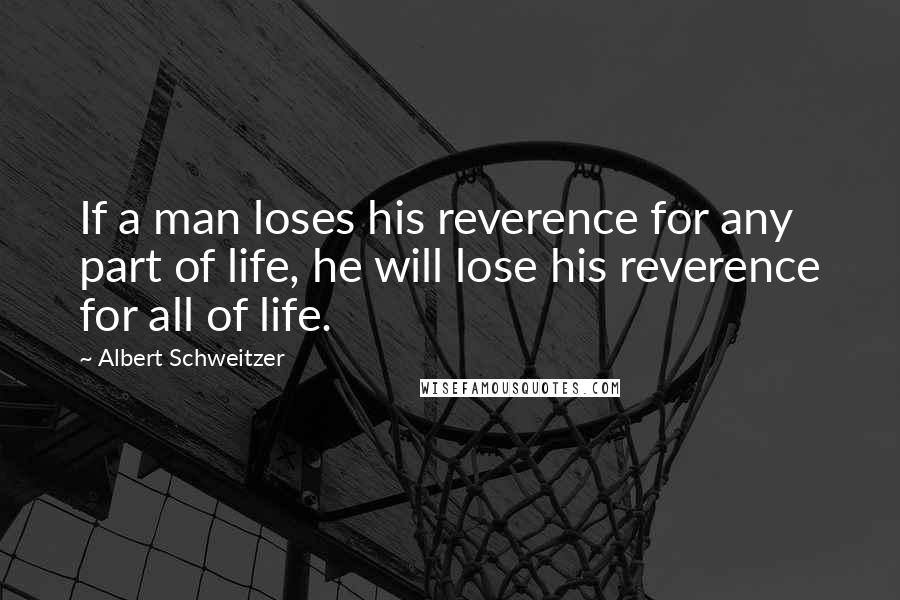 Albert Schweitzer Quotes: If a man loses his reverence for any part of life, he will lose his reverence for all of life.