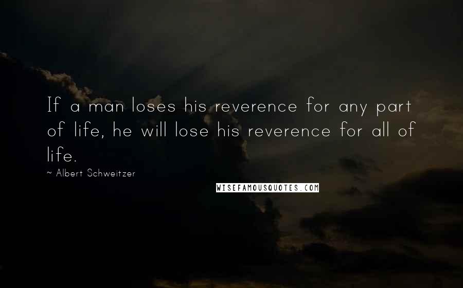 Albert Schweitzer Quotes: If a man loses his reverence for any part of life, he will lose his reverence for all of life.