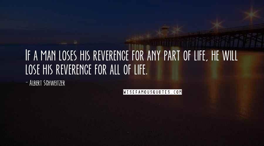 Albert Schweitzer Quotes: If a man loses his reverence for any part of life, he will lose his reverence for all of life.