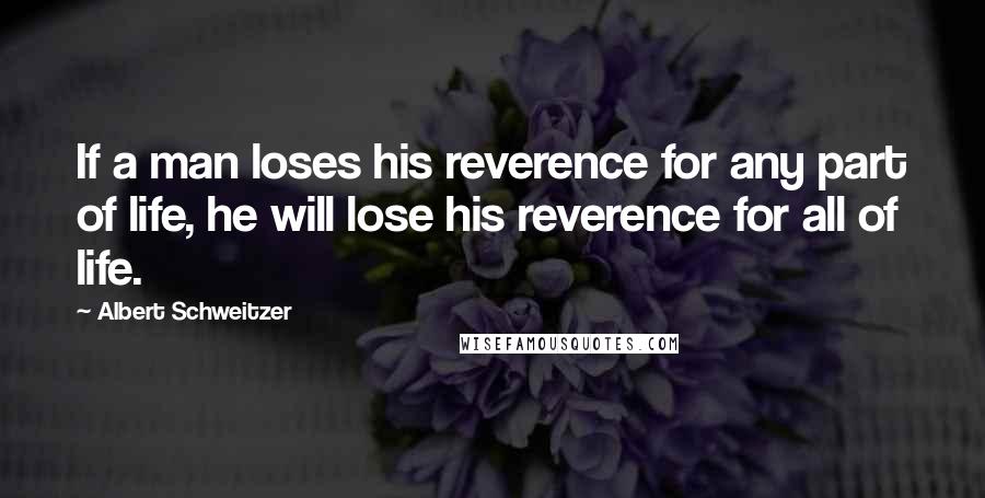 Albert Schweitzer Quotes: If a man loses his reverence for any part of life, he will lose his reverence for all of life.