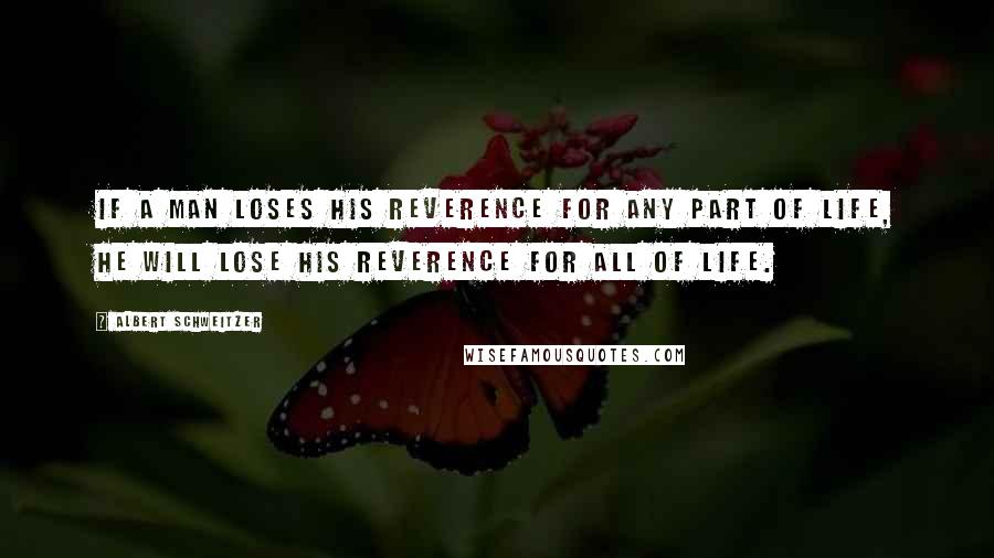 Albert Schweitzer Quotes: If a man loses his reverence for any part of life, he will lose his reverence for all of life.