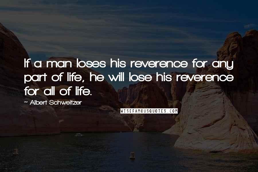 Albert Schweitzer Quotes: If a man loses his reverence for any part of life, he will lose his reverence for all of life.