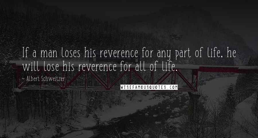 Albert Schweitzer Quotes: If a man loses his reverence for any part of life, he will lose his reverence for all of life.