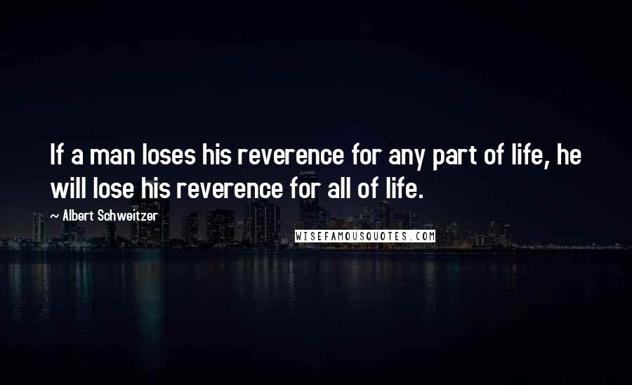 Albert Schweitzer Quotes: If a man loses his reverence for any part of life, he will lose his reverence for all of life.