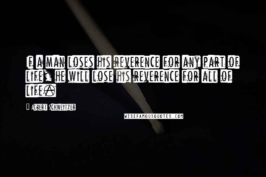 Albert Schweitzer Quotes: If a man loses his reverence for any part of life, he will lose his reverence for all of life.