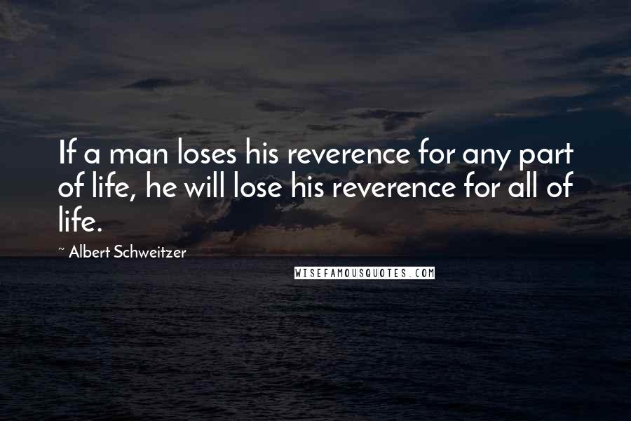 Albert Schweitzer Quotes: If a man loses his reverence for any part of life, he will lose his reverence for all of life.