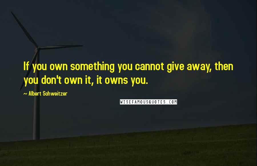 Albert Schweitzer Quotes: If you own something you cannot give away, then you don't own it, it owns you.