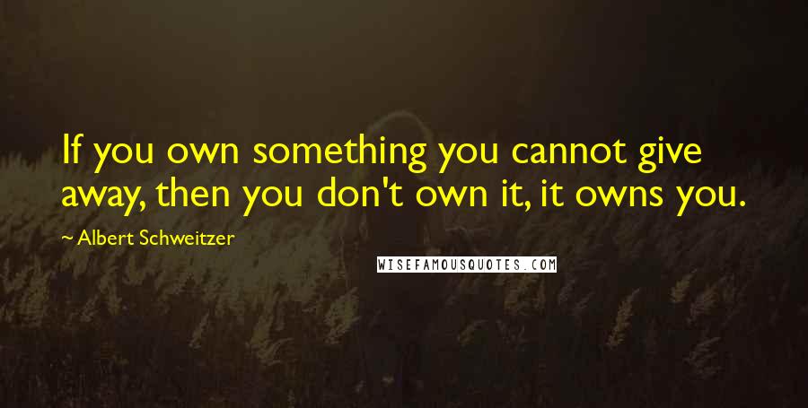 Albert Schweitzer Quotes: If you own something you cannot give away, then you don't own it, it owns you.