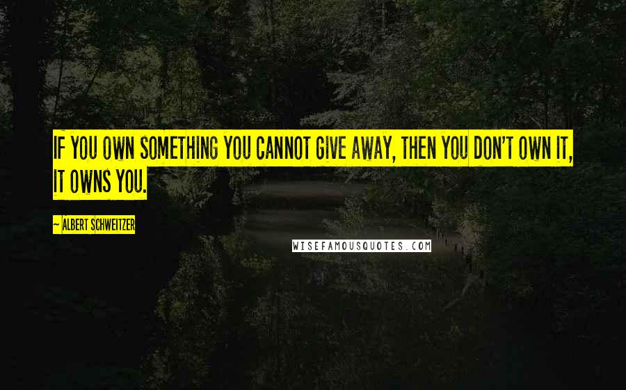 Albert Schweitzer Quotes: If you own something you cannot give away, then you don't own it, it owns you.