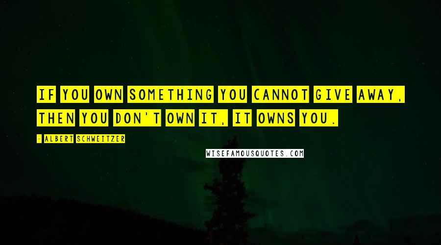 Albert Schweitzer Quotes: If you own something you cannot give away, then you don't own it, it owns you.