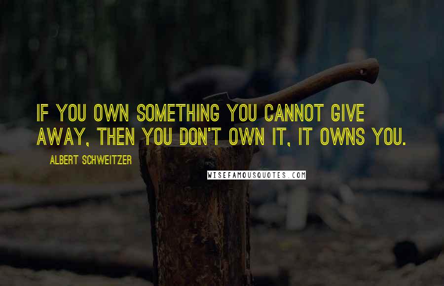 Albert Schweitzer Quotes: If you own something you cannot give away, then you don't own it, it owns you.