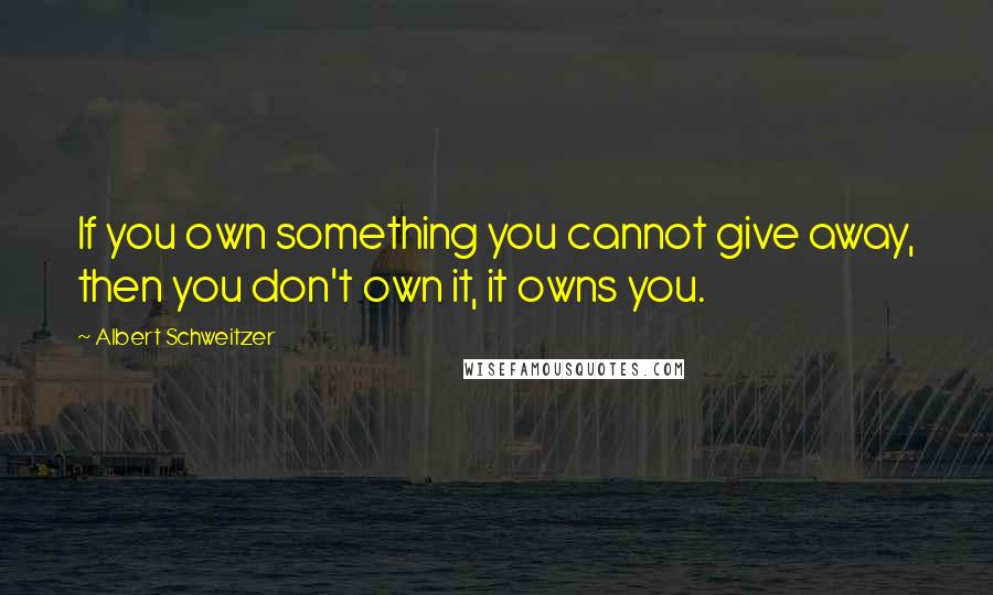 Albert Schweitzer Quotes: If you own something you cannot give away, then you don't own it, it owns you.