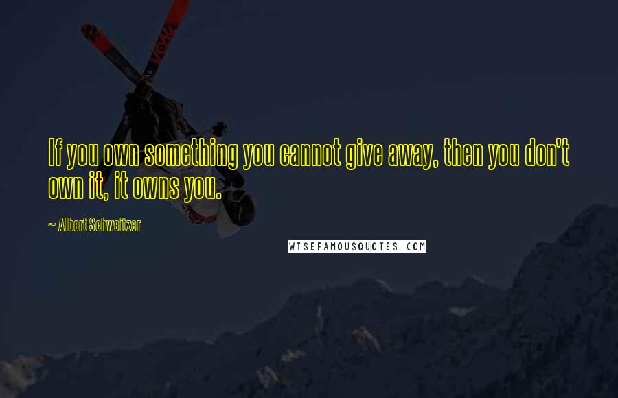 Albert Schweitzer Quotes: If you own something you cannot give away, then you don't own it, it owns you.