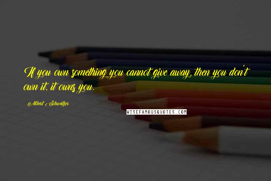 Albert Schweitzer Quotes: If you own something you cannot give away, then you don't own it, it owns you.