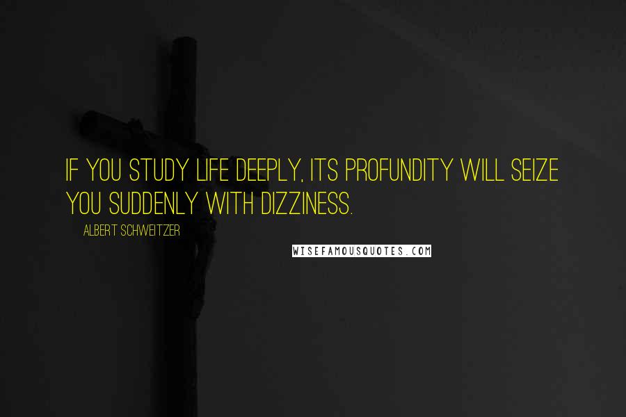 Albert Schweitzer Quotes: If you study life deeply, its profundity will seize you suddenly with dizziness.