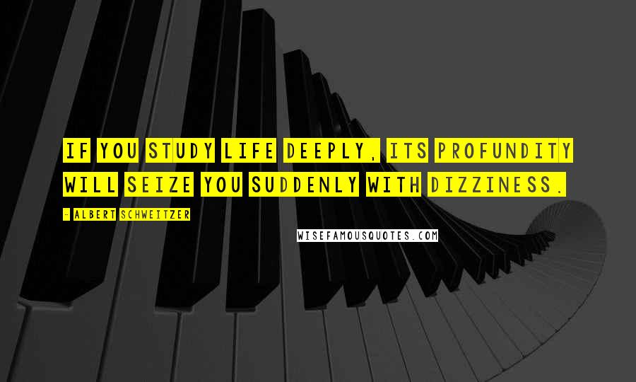 Albert Schweitzer Quotes: If you study life deeply, its profundity will seize you suddenly with dizziness.