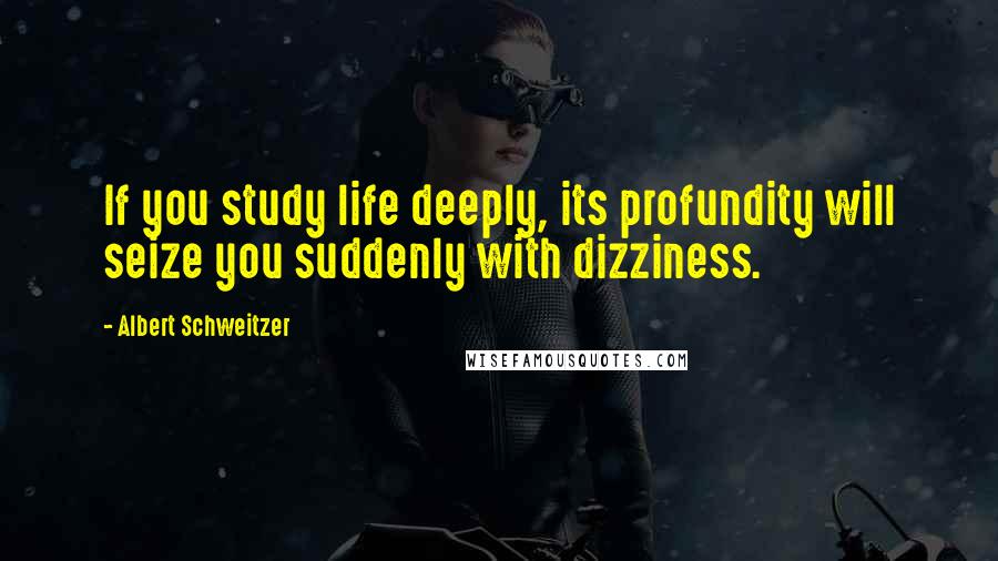 Albert Schweitzer Quotes: If you study life deeply, its profundity will seize you suddenly with dizziness.