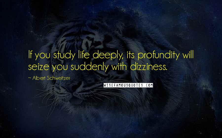 Albert Schweitzer Quotes: If you study life deeply, its profundity will seize you suddenly with dizziness.