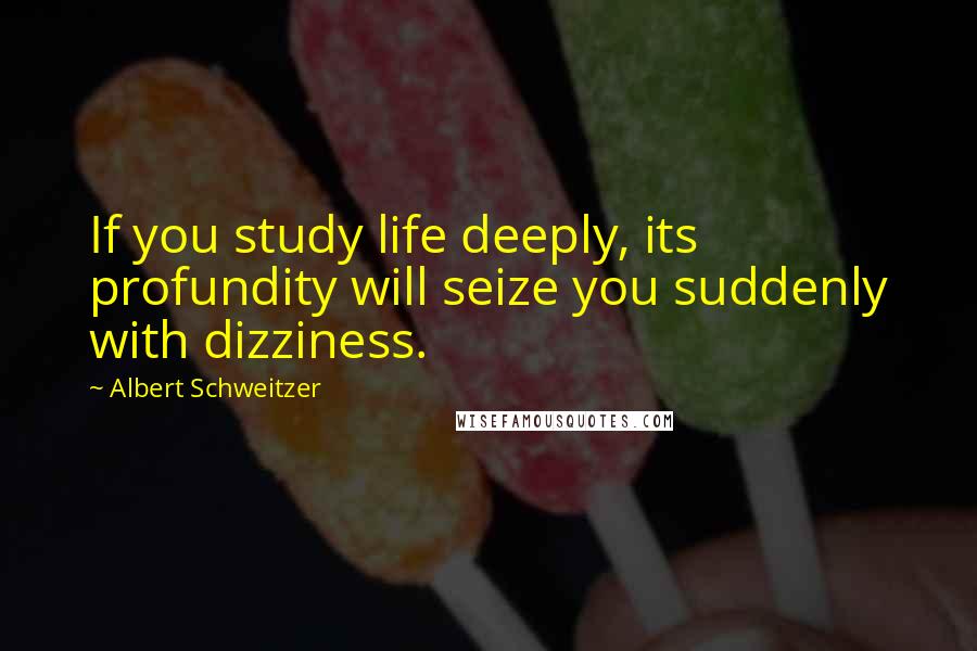 Albert Schweitzer Quotes: If you study life deeply, its profundity will seize you suddenly with dizziness.
