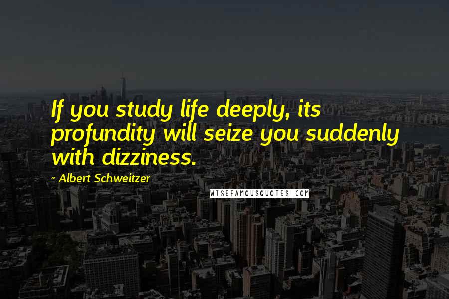 Albert Schweitzer Quotes: If you study life deeply, its profundity will seize you suddenly with dizziness.