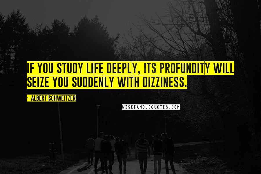 Albert Schweitzer Quotes: If you study life deeply, its profundity will seize you suddenly with dizziness.