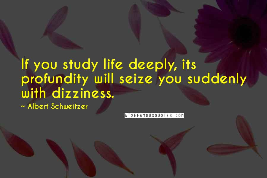 Albert Schweitzer Quotes: If you study life deeply, its profundity will seize you suddenly with dizziness.
