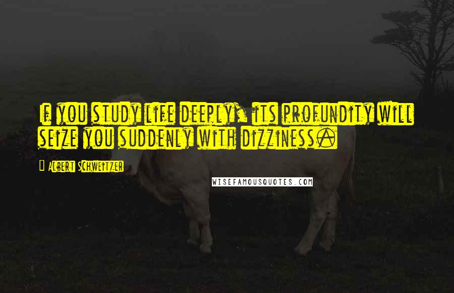 Albert Schweitzer Quotes: If you study life deeply, its profundity will seize you suddenly with dizziness.